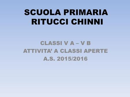 SCUOLA PRIMARIA RITUCCI CHINNI CLASSI V A – V B ATTIVITA’ A CLASSI APERTE A.S. 2015/2016.
