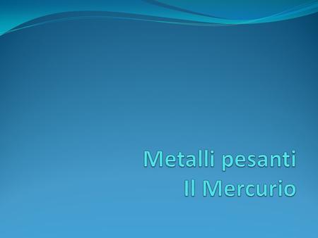 Generalità Il Mercurio numero atomico=80 simbolo chimico Hg, dal greco “hydrargyros”=acqua e argento si ritrova allo stato liquido a temperatura ambiente.