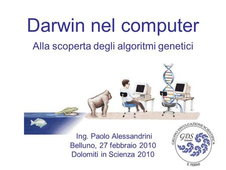 Darwin nel computer Alla scoperta degli algoritmi genetici Ing. Paolo Alessandrini Belluno, 27 febbraio 2010 Dolomiti in Scienza 2010.