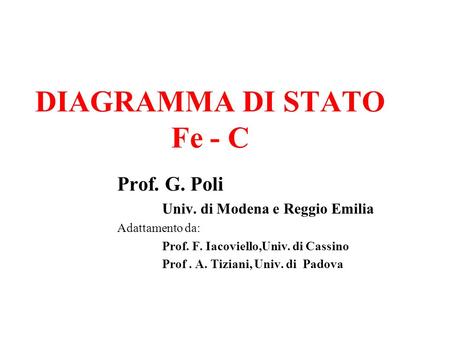 DIAGRAMMA DI STATO Fe - C Prof. G. Poli Univ. di Modena e Reggio Emilia Adattamento da: Prof. F. Iacoviello,Univ. di Cassino Prof. A. Tiziani, Univ. di.