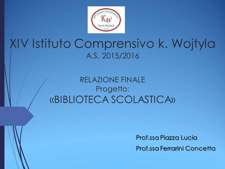 XIV Istituto Comprensivo k. Wojtyla A.S. 2015/2016 RELAZIONE FINALE Progetto: «BIBLIOTECA SCOLASTICA» Prof.ssa Piazza Lucia Prof.ssa Ferrarini Concetta.