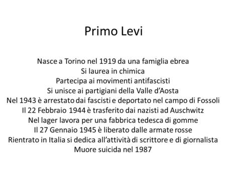 Primo Levi Nasce a Torino nel 1919 da una famiglia ebrea Si laurea in chimica Partecipa ai movimenti antifascisti Si unisce ai partigiani della Valle d’Aosta.