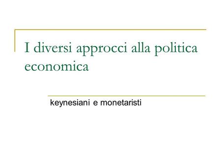 I diversi approcci alla politica economica keynesiani e monetaristi.