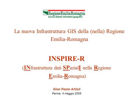 La nuova Infrastruttura GIS della (nella) Regione Emilia-Romagna INSPIRE-R ( IN frastruttura dati SP azial I nella R egione E milia- R omagna) Gian Paolo.