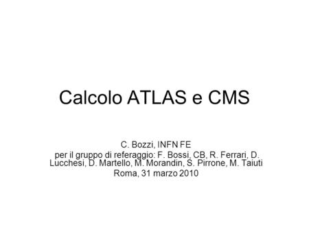 Calcolo ATLAS e CMS C. Bozzi, INFN FE per il gruppo di referaggio: F. Bossi, CB, R. Ferrari, D. Lucchesi, D. Martello, M. Morandin, S. Pirrone, M. Taiuti.