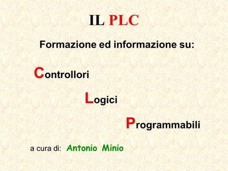 IL PLC Formazione ed informazione su: C ontrollori L ogici P rogrammabili a cura di: Antonio Minio.
