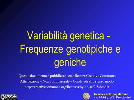 Genetica delle popolazioni a.a. 07-08 prof S. Presciuttini Variabilità genetica - Frequenze genotipiche e geniche Questo documento è pubblicato sotto licenza.