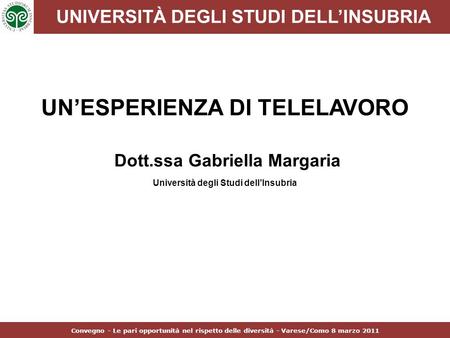 UNIVERSITÀ DEGLI STUDI DELL’INSUBRIA UN’ESPERIENZA DI TELELAVORO Dott.ssa Gabriella Margaria Università degli Studi dell’Insubria Convegno - Le pari opportunità.