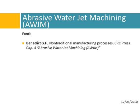 Abrasive Water Jet Machining (AWJM) Fonti: Benedict G.F., Nontraditional manufacturing processes, CRC Press Cap. 4 “Abrasive Water Jet Machining (AWJM)”