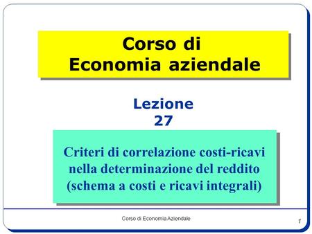 1 Corso di Economia Aziendale Lezione 27 Corso di Economia aziendale Criteri di correlazione costi-ricavi nella determinazione del reddito (schema a costi.