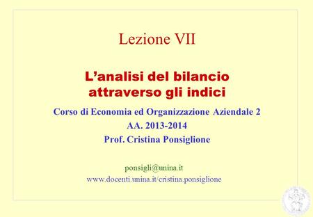 Lezione VII L’analisi del bilancio attraverso gli indici Corso di Economia ed Organizzazione Aziendale 2 AA. 2013-2014 Prof. Cristina Ponsiglione