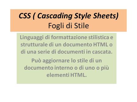 CSS ( Cascading Style Sheets) Fogli di Stile Linguaggi di formattazione stilistica e strutturale di un documento HTML o di una serie di documenti in cascata.