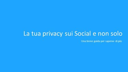 La tua privacy sui Social e non solo Una breve guida per saperne di più.