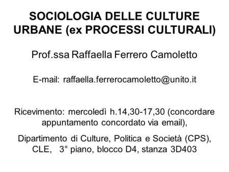 SOCIOLOGIA DELLE CULTURE URBANE (ex PROCESSI CULTURALI) Prof.ssa Raffaella Ferrero Camoletto   Ricevimento: mercoledì.