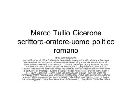 Marco Tullio Cicerone scrittore-oratore-uomo politico romano Brevi cenni biografici: Nato ad Arpino nel 106 a.C. da agiata famiglia di ceto equestre, si.