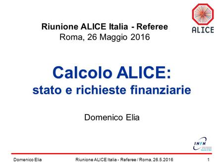 Domenico Elia1 Calcolo ALICE: stato e richieste finanziarie Domenico Elia Riunione ALICE Italia - Referee / Roma, 26.5.2016 Riunione ALICE Italia - Referee.