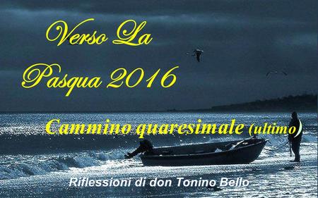 Verso La Pasqua 2016 Cammino quaresimale (ultimo ) Riflessioni di don Tonino Bello.