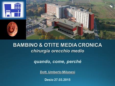 BAMBINO & OTITE MEDIA CRONICA chirurgia orecchio medio quando, come, perché Dott. Umberto Milanesi Desio 27.03.2015.