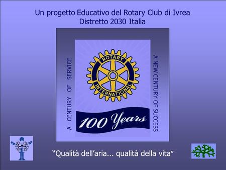 “Qualità dell’aria... qualità della vita ” Un progetto Educativo del Rotary Club di Ivrea Distretto 2030 Italia A NEW CENTURY OF SUCCESS A CENTURY OF SERVICE.
