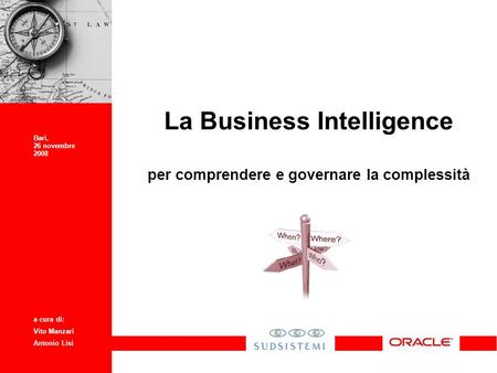 La Business Intelligence per comprendere e governare la complessità Bari, 26 novembre 2008 a cura di: Vito Manzari Antonio Lisi.