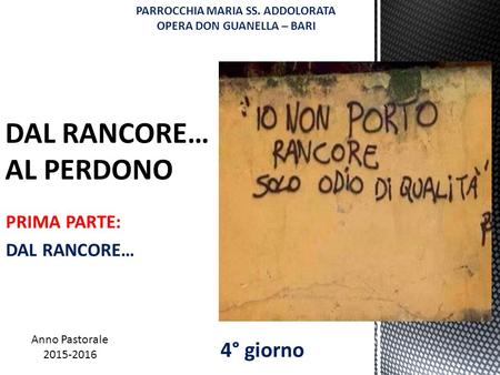 PRIMA PARTE: DAL RANCORE… DAL RANCORE… AL PERDONO Anno Pastorale 2015-2016 4° giorno PARROCCHIA MARIA SS. ADDOLORATA OPERA DON GUANELLA – BARI.