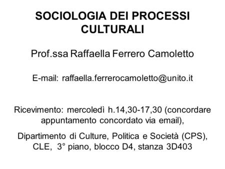 SOCIOLOGIA DEI PROCESSI CULTURALI Prof.ssa Raffaella Ferrero Camoletto   Ricevimento: mercoledì h.14,30-17,30.