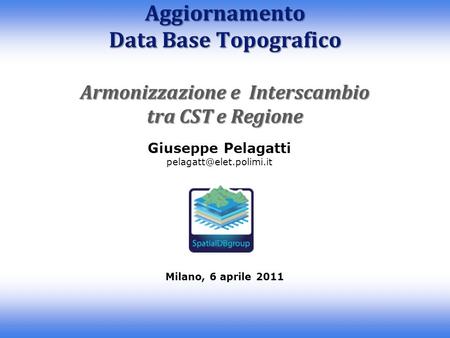 Giuseppe Pelagatti Milano, 6 aprile 2011 Aggiornamento Data Base Topografico Armonizzazione e Interscambio tra CST e Regione.