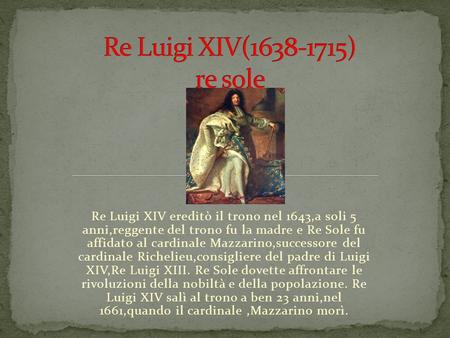 Re Luigi XIV ereditò il trono nel 1643,a soli 5 anni,reggente del trono fu la madre e Re Sole fu affidato al cardinale Mazzarino,successore del cardinale.