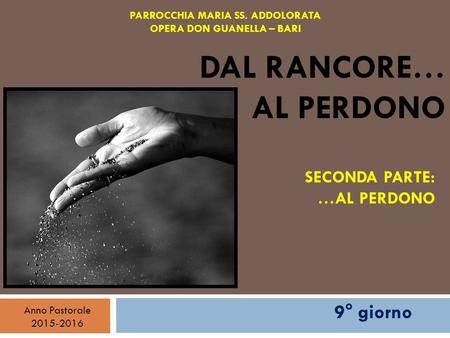 DAL RANCORE… AL PERDONO SECONDA PARTE: …AL PERDONO PARROCCHIA MARIA SS. ADDOLORATA OPERA DON GUANELLA – BARI Anno Pastorale 2015-2016 9° giorno.