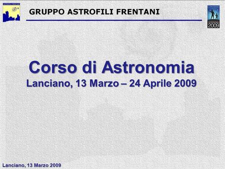 Corso di Astronomia Lanciano, 13 Marzo – 24 Aprile 2009 Lanciano, 13 Marzo 2009.