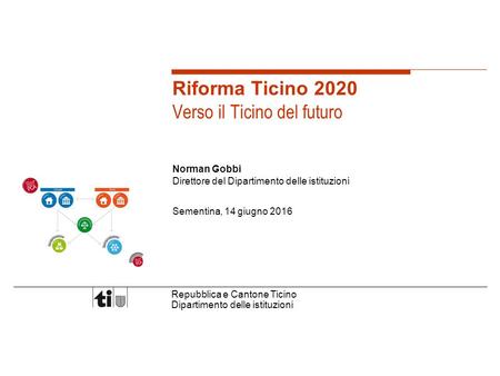 Repubblica e Cantone Ticino Dipartimento delle istituzioni Riforma Ticino 2020 Verso il Ticino del futuro Norman Gobbi Direttore del Dipartimento delle.