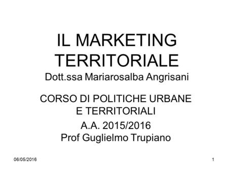 IL MARKETING TERRITORIALE Dott.ssa Mariarosalba Angrisani CORSO DI POLITICHE URBANE E TERRITORIALI A.A. 2015/2016 Prof Guglielmo Trupiano 06/05/20161.
