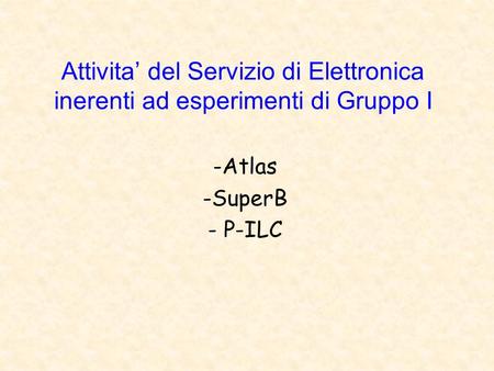 Attivita’ del Servizio di Elettronica inerenti ad esperimenti di Gruppo I -Atlas -SuperB - P-ILC.