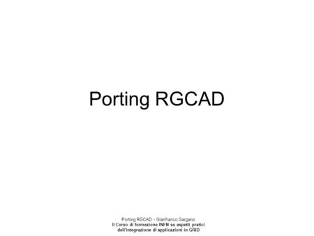 Porting RGCAD - Gianfranco Gargano II Corso di formazione INFN su aspetti pratici dell'integrazione di applicazioni in GRID Porting RGCAD.