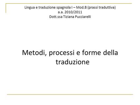 Lingua e traduzione spagnola I – Mod.B (prassi traduttiva) a.a. 2010/2011 Dott.ssa Tiziana Pucciarelli Metodi, processi e forme della traduzione.