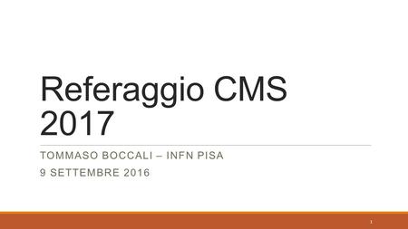 Referaggio CMS 2017 TOMMASO BOCCALI – INFN PISA 9 SETTEMBRE 2016 1.