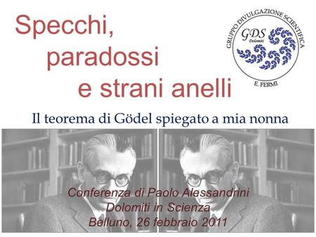 Specchi, paradossi e strani anelli Il teorema di Gödel spiegato a mia nonna Conferenza di Paolo Alessandrini Dolomiti in Scienza Belluno, 26 febbraio 2011.