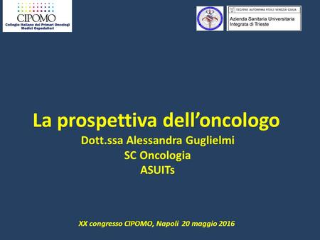 La prospettiva dell’oncologo Dott.ssa Alessandra Guglielmi SC Oncologia ASUITs XX congresso CIPOMO, Napoli 20 maggio 2016.