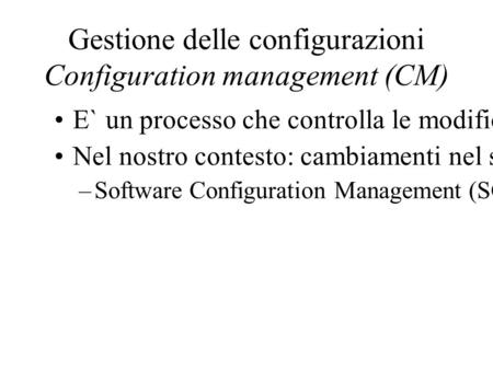Gestione delle configurazioni Configuration management (CM) E` un processo che controlla le modifiche fatte a un sistema e gestisce le diverse versioni.