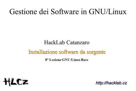 Gestione dei Software in GNU/Linux HackLab Catanzaro Installazione software da sorgente 8° Lezione GNU/Linux Base