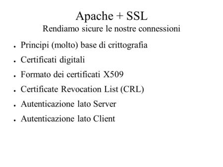 Apache + SSL Rendiamo sicure le nostre connessioni ● Principi (molto) base di crittografia ● Certificati digitali ● Formato dei certificati X509 ● Certificate.