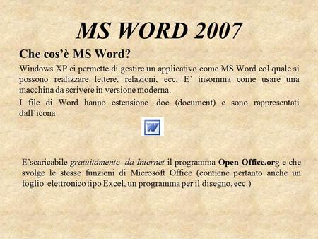 MS WORD 2007 Che cos’è MS Word? Windows XP ci permette di gestire un applicativo come MS Word col quale si possono realizzare lettere, relazioni, ecc.