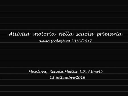 Attività motoria nella scuola primaria anno scolastico 2016/2017 Mantova, Scuola Media L.B. Alberti 13 settembre 2016.