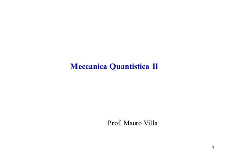 1 Meccanica Quantistica II Prof. Mauro Villa. 2 Dettaglio del corso - II Stati liberi e stati legati - Eq. di Schroedinger con potenziale - Casi unidimensionali: