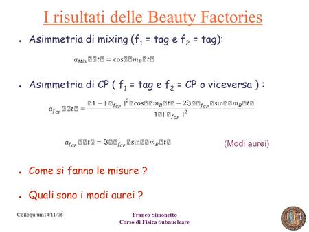 Franco Simonetto Corso di Fisica Subnucleare 1 Colloquium14/11/06 I risultati delle Beauty Factories ● Asimmetria di mixing (f 1 = tag e f 2 = tag): ●