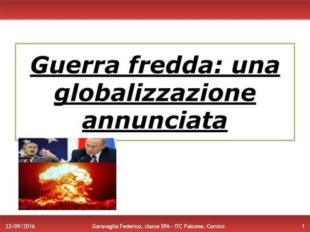 Guerra fredda: una globalizzazione annunciata 1 Garavaglia Federico, classe 5PA – ITC Falcone, Corsico 23/09/2016.