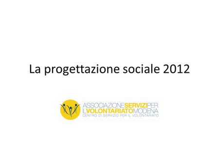 La progettazione sociale 2012. Contesto Comunità caratterizzate ormai da anni da una progressiva disgregazione dei legami sociali. Rapido passaggio da.