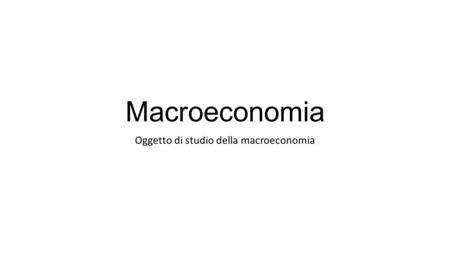 Macroeconomia Oggetto di studio della macroeconomia.