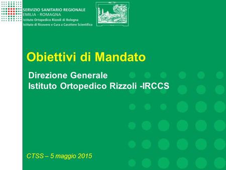 Obiettivi di Mandato Direzione Generale Istituto Ortopedico Rizzoli -IRCCS CTSS – 5 maggio 2015.