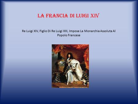 La francia di luigi xiv Re Luigi XIV, Figlio Di Re Luigi XIII, Impose La Monarchia Assoluta Al Popolo Francese.